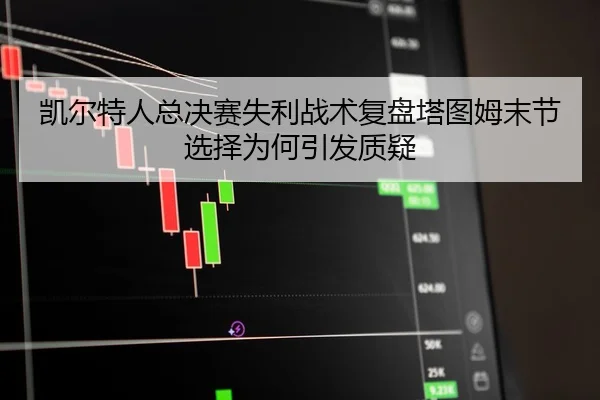 凯尔特人总决赛失利战术复盘塔图姆末节选择为何引发质疑