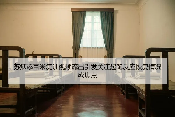 苏炳添百米复训视频流出引发关注起跑反应恢复情况成焦点